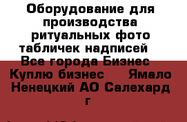 Оборудование для производства ритуальных фото,табличек,надписей. - Все города Бизнес » Куплю бизнес   . Ямало-Ненецкий АО,Салехард г.